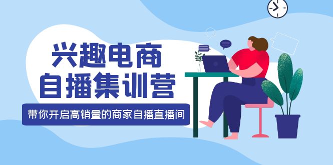 兴趣电商自播集训营：三大核心能力 12种玩法 提高销量，核心落地实操-知创网