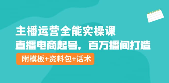 主播运营全能实操课：直播电商起号，百万播间打造（附模板 资料包 话术）-知创网