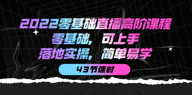 2022零基础直播高阶课程：零基础，可上手，落地实操，简单易学（43节课）-知创网