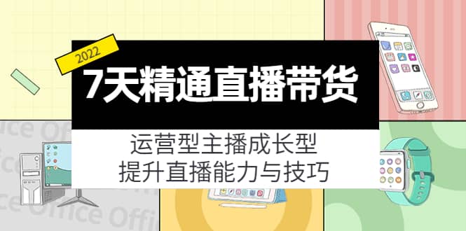 7天精通直播带货，运营型主播成长型，提升直播能力与技巧（19节课）-知创网