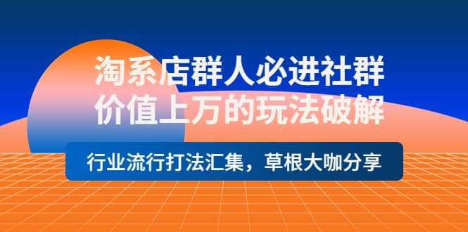 淘系店群人必进社群，价值上万的玩法破解，行业流行打法汇集，草根大咖分享-知创网