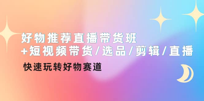 好物推荐直播带货班 短视频带货/选品/剪辑/直播，快速玩转好物赛道-知创网