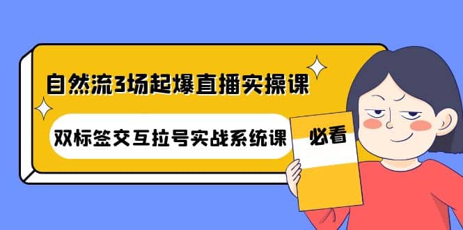 自然流3场起爆直播实操课：双标签交互拉号实战系统课-知创网