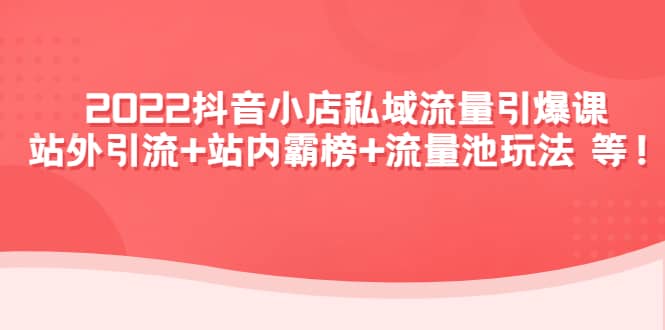 2022抖音小店私域流量引爆课：站外Y.L 站内霸榜 流量池玩法等等-知创网