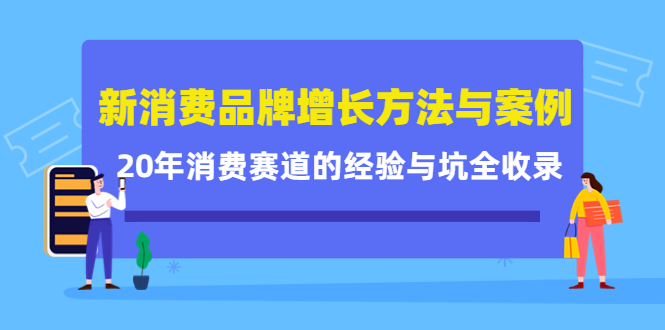 新消费品牌增长方法与案例精华课：20年消费赛道的经验与坑全收录-知创网