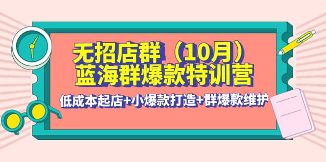 无招店群·蓝海群爆款特训营(10月新课) 低成本起店 小爆款打造 群爆款维护-知创网