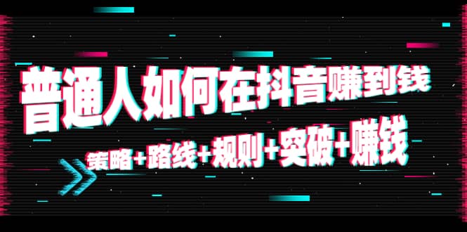 普通人如何在抖音赚到钱：策略 路线 规则 突破 赚钱（10节课）-知创网