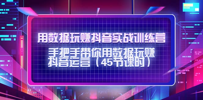 用数据玩赚抖音实战训练营：手把手带你用数据玩赚抖音运营（45节课时）-知创网