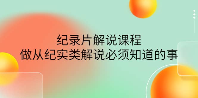 眼镜蛇电影：纪录片解说课程，做从纪实类解说必须知道的事-价值499元-知创网