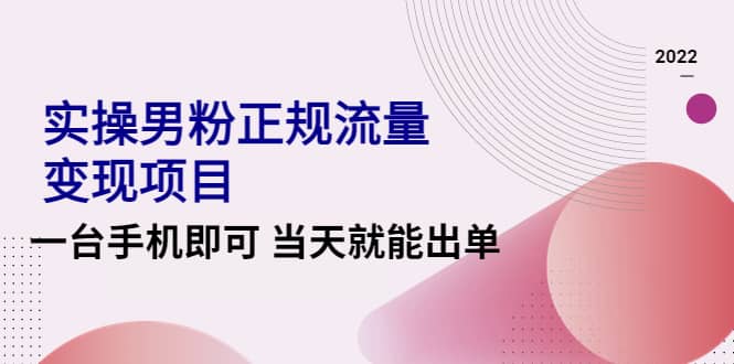 2022实操男粉正规流量变现项目，一台手机即可 当天就能出单【视频课程】-知创网