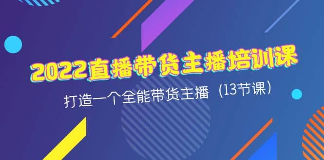 2022直播带货主播培训课，打造一个全能带货主播（13节课）-知创网