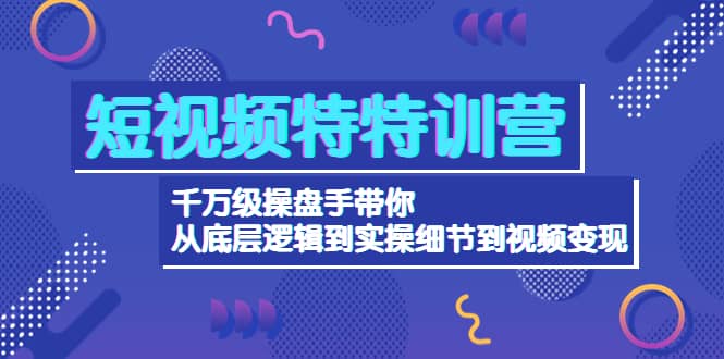 短视频特特训营：千万级操盘手带你从底层逻辑到实操细节到变现-价值2580-知创网