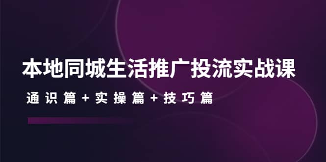 本地同城生活推广投流实战课：通识篇 实操篇 技巧篇-知创网