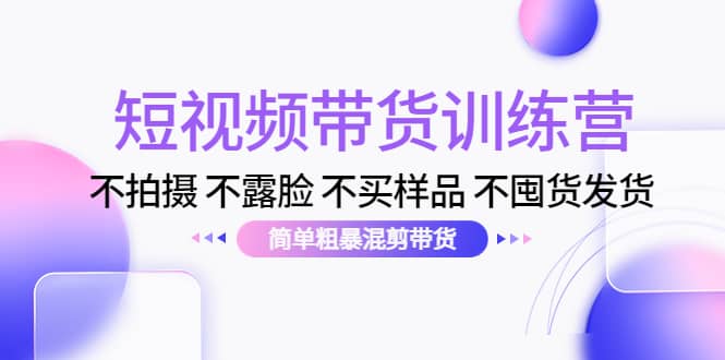 短视频带货训练营：不拍摄 不露脸 不买样品 不囤货发货 简单粗暴混剪带货-知创网