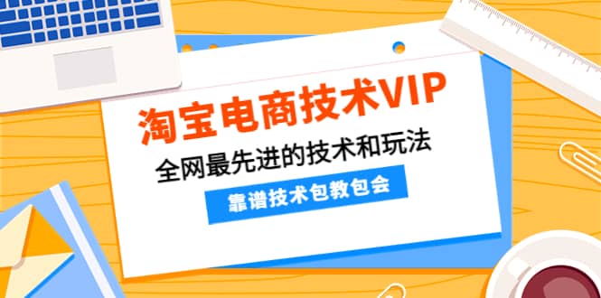 淘宝电商技术VIP，全网最先进的技术和玩法，靠谱技术包教包会（更新115）-知创网