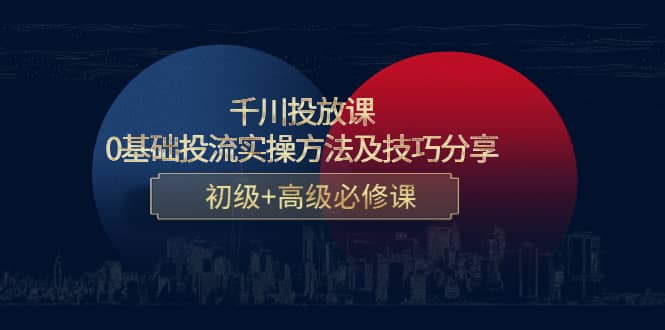 千川投放课：0基础投流实操方法及技巧分享，初级+高级必修课-知创网