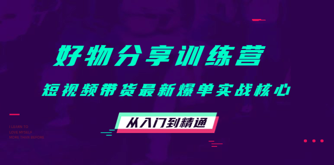 好物分享训练营：短视频带货最新爆单实战核心，从入门到精通-知创网