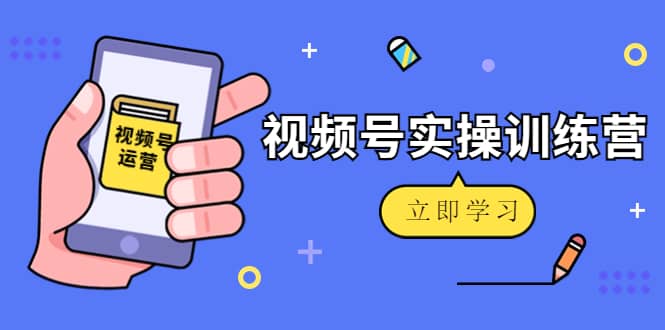 微信视频号实操训练营：视频号起号运营纯干货玩法！-知创网