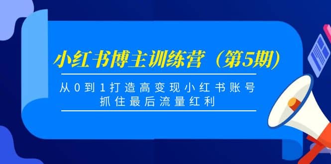 小红书博主训练营（第5期)，从0到1打造高变现小红书账号，抓住最后流量红利-知创网