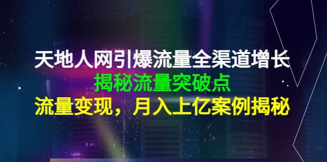 天地人网引爆流量全渠道增长：揭秘流量突然破点，流量变现-知创网