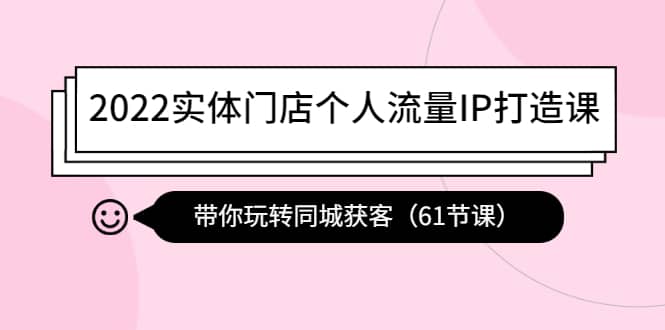 2022实体门店个人流量IP打造课：带你玩转同城获客（61节课）-知创网