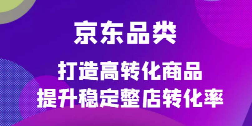 京东电商品类定制培训课程，打造高转化商品提升稳定整店转化率-知创网