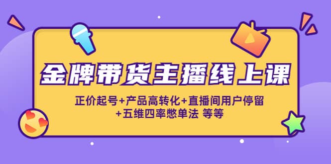 金牌带货主播线上课：正价起号+产品高转化+直播间用户停留+五维四率憋单法-知创网