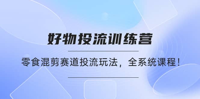 好物推广投流训练营：零食混剪赛道投流玩法，全系统课程-知创网