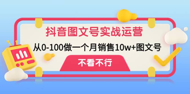 抖音图文号实战运营教程：从0-100做一个月销售10w+图文号-知创网