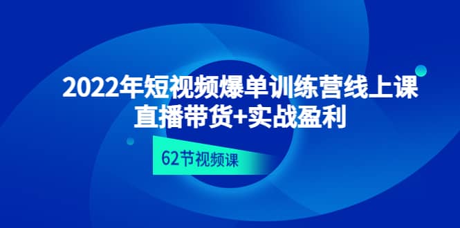 2022年短视频爆单训练营线上课：直播带货+实操盈利（62节视频课)-知创网