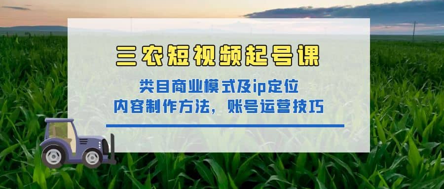 三农短视频起号课：三农类目商业模式及ip定位，内容制作方法，账号运营技巧-知创网