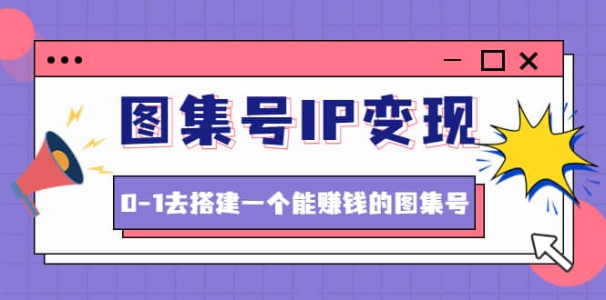 图集号IP变现，0-1去搭建一个能ZQ的图集号（文档+资料+视频）无水印-知创网