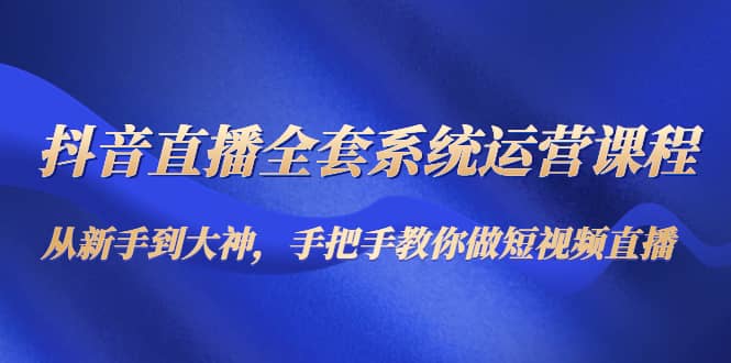 抖音直播全套系统运营课程：从新手到大神，手把手教你做直播短视频-知创网