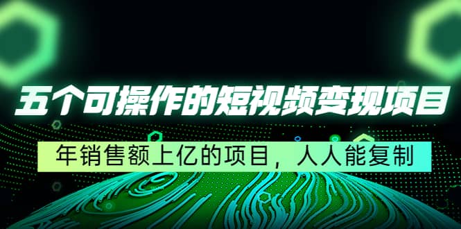 五个可操作的短视频变现项目：年销售额上亿的项目，人人能复制-知创网