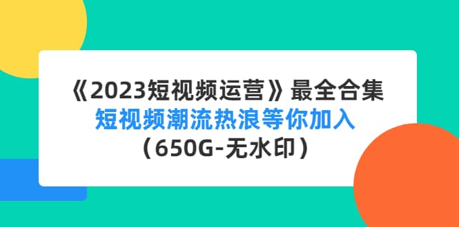 《2023短视频运营》最全合集：短视频潮流热浪等你加入（650G-无水印）-知创网