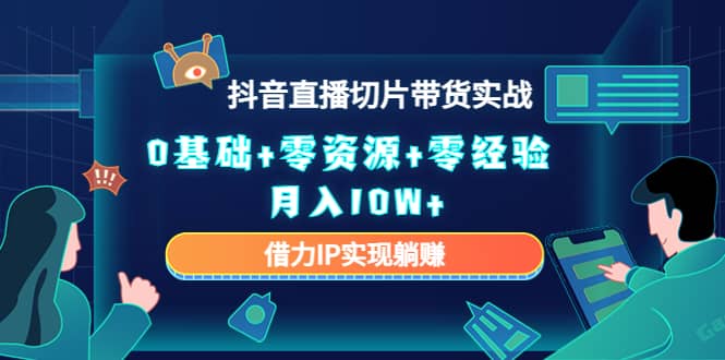 2023抖音直播切片带货实战，0基础+零资源+零经验-知创网