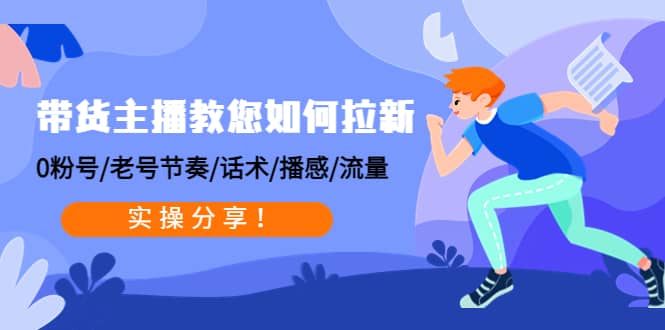 带货主播教您如何拉新：0粉号/老号节奏/话术/播感/流量，实操分享-知创网