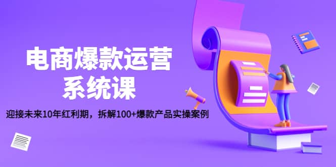 电商爆款运营系统课：迎接未来10年红利期，拆解100 爆款产品实操案例-知创网