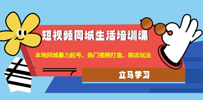 短视频同城生活培训课：本地同城暴力起号、热门视频打造、探店玩法-知创网