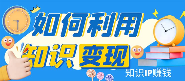 知识IP变现训练营：手把手带你如何做知识IP赚钱，助你逆袭人生-知创网