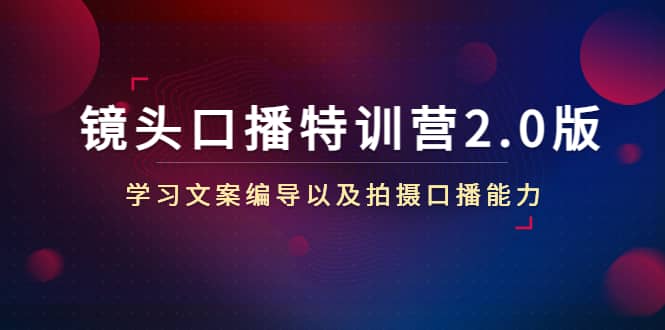 镜头口播特训营2.0版，学习文案编导以及拍摄口播能力（50节课时）-知创网