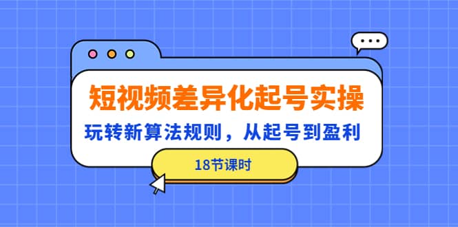 短视频差异化起号实操，玩转新算法规则，从起号到盈利（18节课时）-知创网