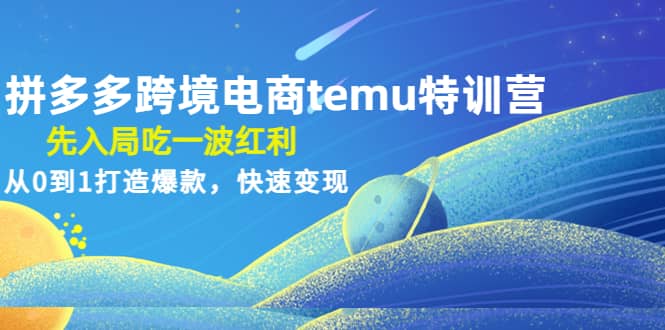 拼多多跨境电商temu特训营：先入局吃一波红利，从0到1打造爆款，快速变现-知创网