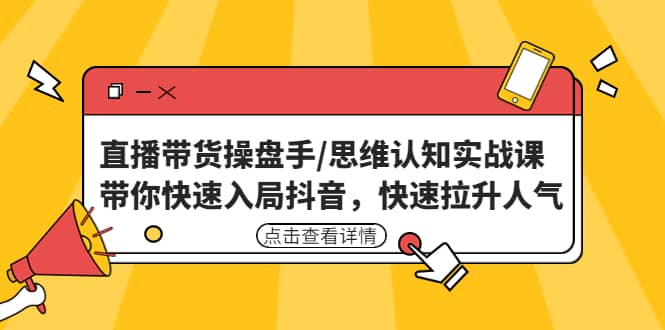 直播带货操盘手/思维认知实战课：带你快速入局抖音，快速拉升人气-知创网