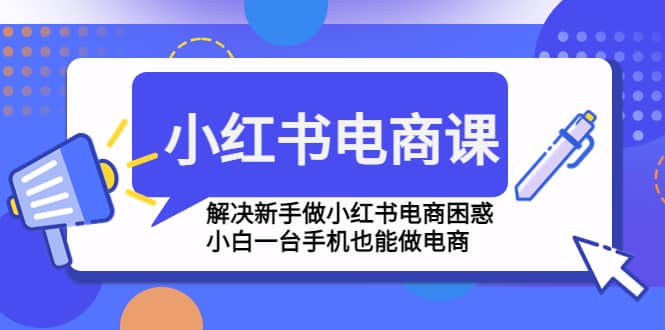 小红书电商课程，解决新手做小红书电商困惑，小白一台手机也能做电商-知创网