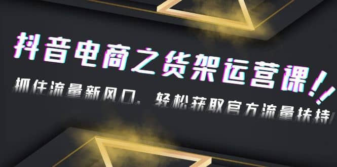 2023抖音电商之货架运营课：抓住流量新风口，轻松获取官方流量扶持-知创网