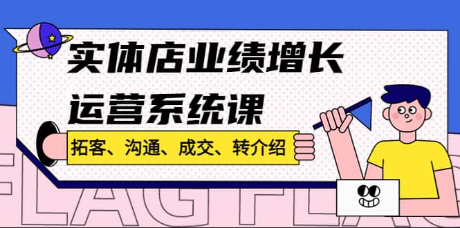 实体店业绩增长运营系统课，拓客、沟通、成交、转介绍!-知创网