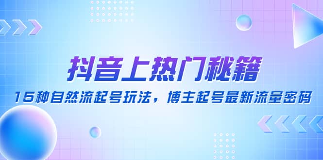 抖音上热门秘籍：15种自然流起号玩法，博主起号最新流量密码-知创网