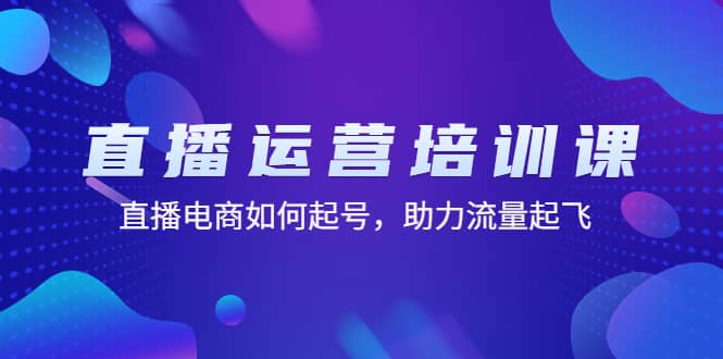 直播运营培训课：直播电商如何起号，助力流量起飞（11节课）-知创网