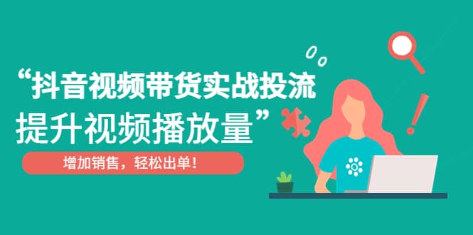 抖音视频带货实战投流，提升视频播放量，增加销售轻松出单-知创网